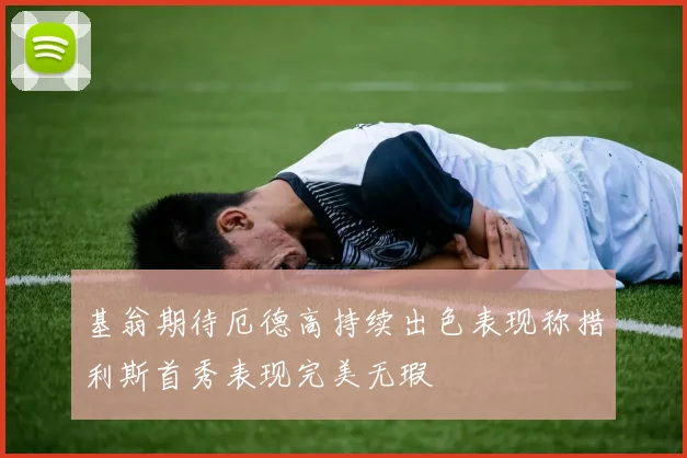 基翁期待厄德高持续出色表现称措利斯首秀表现完美无瑕