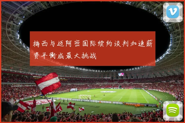 梅西与迈阿密国际续约谈判加速薪资平衡成最大挑战